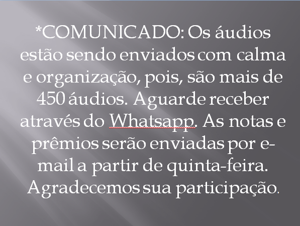 *COMUNICADO: Os áudios estão sendo enviados com calma e organização, pois, são mais de 450 áudios. Aguarde receber através do Whatsapp. As notas e prêmios serão enviadas por e-mail a partir de quinta-feira. Agradecemos sua participação.